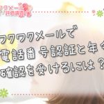 ワクワクメールで電話番号認証と年齢確認を受けるには？