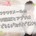ワクワクメールのWEB版とアプリはどちらがお得で便利？