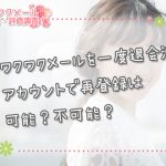 ワクワクメールを一度退会済アカウントで再登録は可能？不可能？