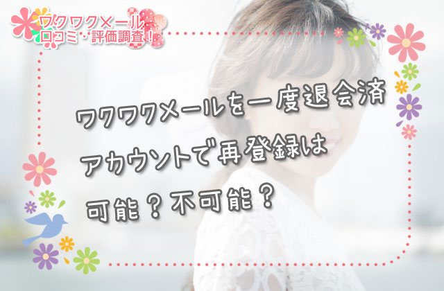 ワクワクメールを一度退会済アカウントで再登録は可能？不可能？